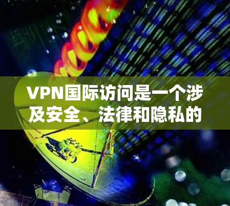 VPN国际访问是一个涉及安全、法律和隐私的复杂问题。以下是对该问题的详细分析和解决方案 VPN国际访问是一个涉及安全、法律和隐私的复杂问题。以下是对该问题的详细分析和解决方案