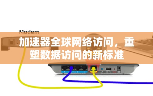 加速器全球网络访问,重塑数据访问的新标准
