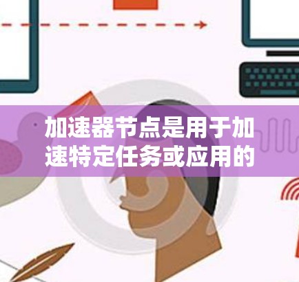 加速器节点是用于加速特定任务或应用的云服务器，主要运行在Kubernetes环境中。以下是关于加速器节点服务器列表的详细信息