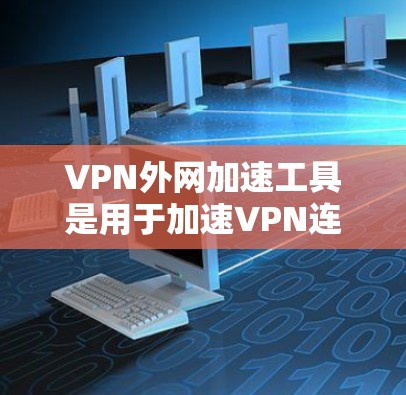 VPN外网加速工具是用于加速VPN连接的工具,旨在提升下载速度和用户体验。以下是关于这些工具的详细分析