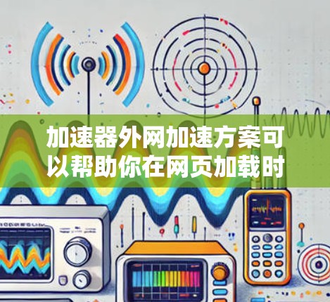 加速器外网加速方案可以帮助你在网页加载时更快、更流畅地体验网站内容。以下是一个常见的加速方案,涵盖缓存扩展器、网络缓存、缓存扩展器的使用方法以及注意事项
