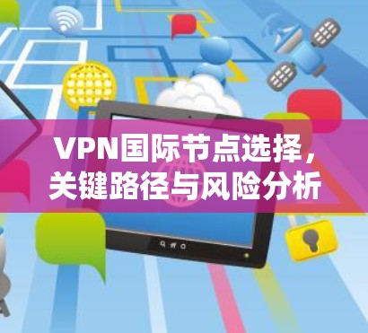 VPN国际节点选择,关键路径与风险分析