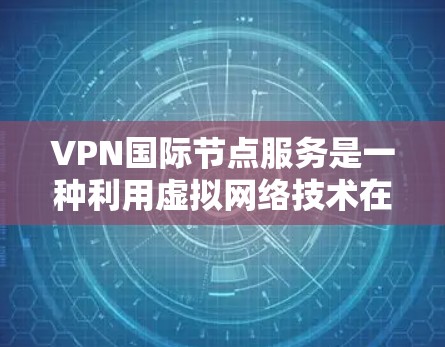 VPN国际节点服务是一种利用虚拟网络技术在全球范围内提供VPN服务的网络基础设施。以下是对该领域的详细介绍