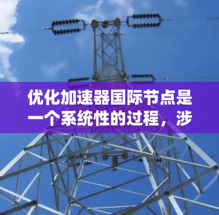 优化加速器国际节点是一个系统性的过程,涉及多个层面的优化,包括代码、性能、用户体验和测试等多个方面。以下是一个分步骤的优化计划