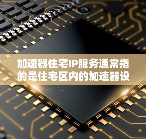 加速器住宅IP服务通常指的是住宅区内的加速器设备，用于在住宅区内的网络环境中提供更快的网络连接和数据传输。以下是关于加速器住宅IP服务的一些信息和建议
