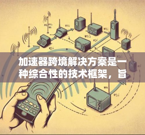 加速器跨境解决方案是一种综合性的技术框架，旨在通过高效的技术手段，帮助企业在跨边界中优化运营，提高效率，降低成本，同时保护数据安全。以下是对该解决方案的详细解释
