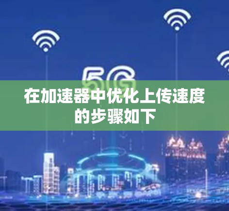 在加速器中优化上传速度的步骤如下