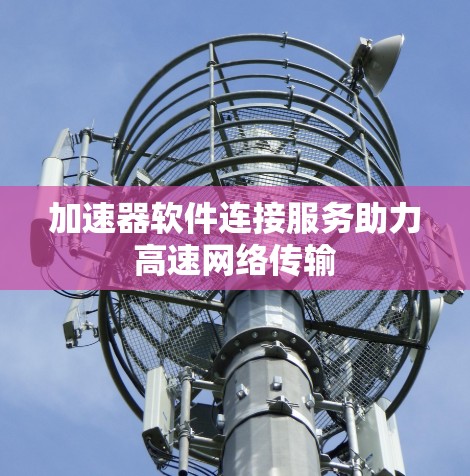 加速器软件连接服务助力高速网络传输