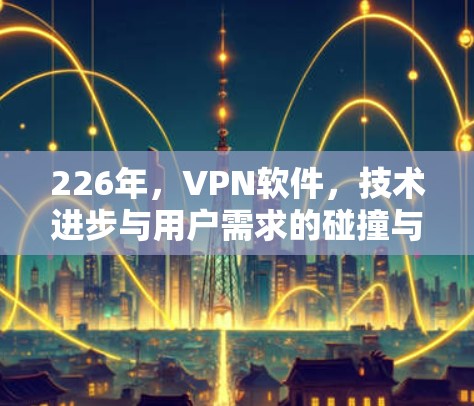 226年，VPN软件，技术进步与用户需求的碰撞与融合