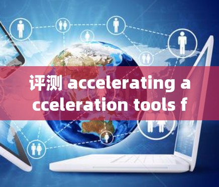 评测 accelerating acceleration tools for 226可能需要结合技术趋势和用户需求来设计。以下是一个可能的评测方向