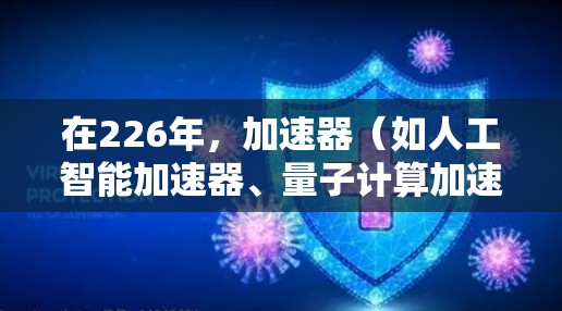 在226年,加速器(如人工智能加速器、量子计算加速器、增强现实和虚拟现实加速器等)将面临更多的技术突破和应用领域,预计会呈现出以下趋势和推荐