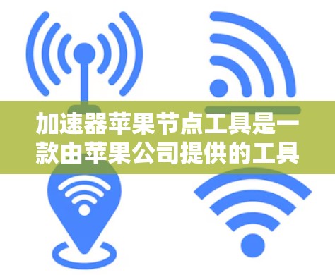 加速器苹果节点工具是一款由苹果公司提供的工具,帮助用户加速下载和搜索文件。以下是关于该工具的详细介绍