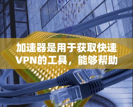 加速器是用于获取快速VPN的工具，能够帮助用户轻松访问国际网络。以下是推荐的几个加速器，供您参考