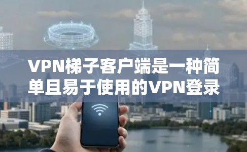 VPN梯子客户端是一种简单且易于使用的VPN登录界面，通常通过键入密码来登录。虽然简单，但也存在一些安全问题和使用建议