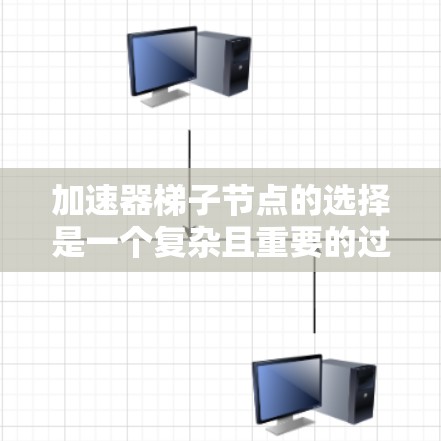 加速器梯子节点的选择是一个复杂且重要的过程，涉及多个因素和挑战。以下是关于加速器梯子节点选择的关键点总结