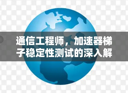 通信工程师，加速器梯子稳定性测试的深入解析