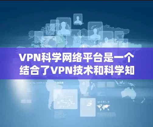 VPN科学网络平台是一个结合了VPN技术和科学知识的网络服务，旨在为用户提供安全、可靠的信息传输体验。以下是对该平台的详细分析和总结