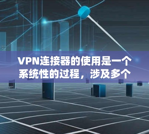 VPN连接器的使用是一个系统性的过程，涉及多个步骤和配置，以下是一个清晰的指南，帮助您顺利完成连接