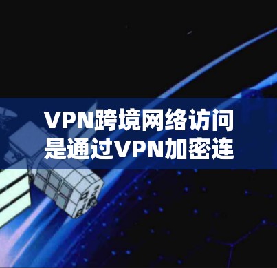 VPN跨境网络访问是通过VPN加密连接到其他国家的网络,旨在提高数据传输的安全性和隐私性。以下是一些关键点和建议