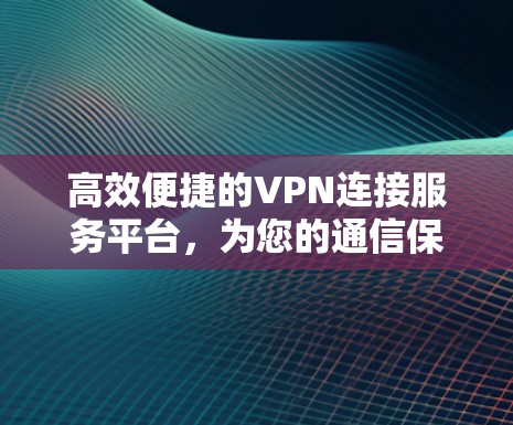 高效便捷的VPN连接服务平台，为您的通信保驾护航