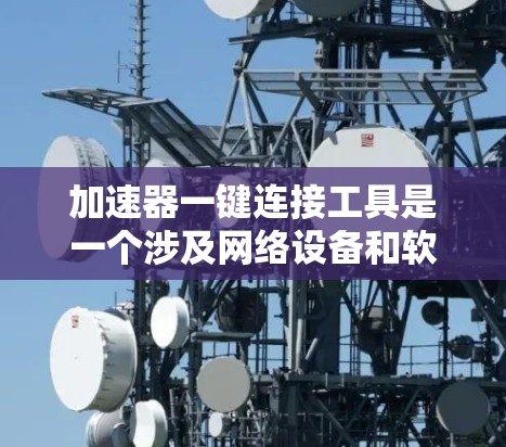 加速器一键连接工具是一个涉及网络设备和软件工具的术语，主要用于提高网络连接的效率和灵活性。具体含义包括