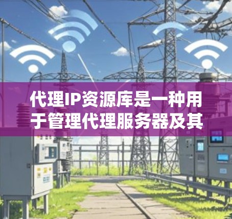 代理IP资源库是一种用于管理代理服务器及其资源的系统，旨在确保代理服务器能够高效、安全地运行并监控其使用情况。以下是代理IP资源库的详细分析