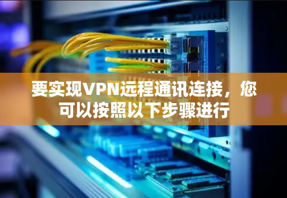 要实现VPN远程通讯连接,您可以按照以下步骤进行