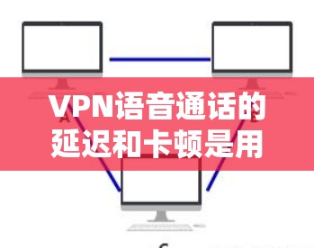 VPN语音通话的延迟和卡顿是用户关心的问题，但只要使用了安全可靠的技术，延迟应该可以得到控制和优化。以下是一些可以提升VPN语音通话质量的方法和步骤，帮助你优化延迟和延迟问题