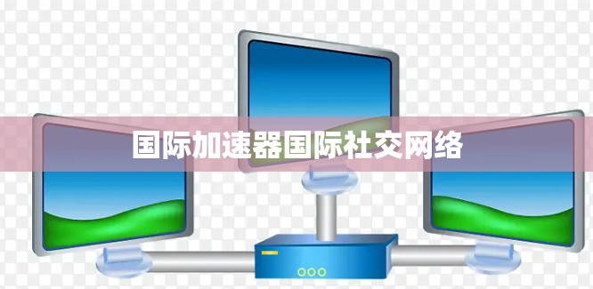 国际加速器国际社交网络