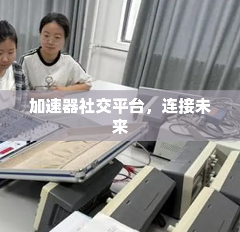 加速器社交平台,连接未来