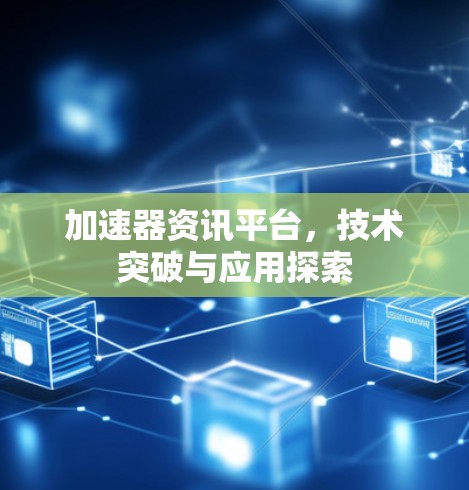 加速器资讯平台,技术突破与应用探索
