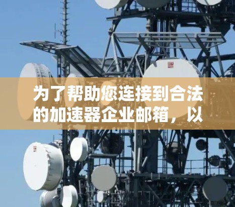 为了帮助您连接到合法的加速器企业邮箱,以下是一些步骤和建议