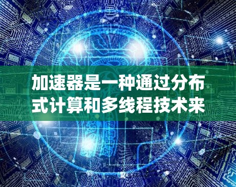 加速器是一种通过分布式计算和多线程技术来提高计算性能的硬件设备。在云端数据访问中,加速器可以与云计算平台(如AWS、Azure、Google Cloud等)协同工作,提升数据访问的效率和性能