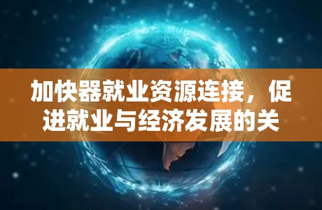 加快器就业资源连接,促进就业与经济发展的关键引擎 加快器就业资源连接,促进就业与经济发展的关键引擎
