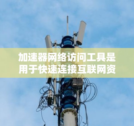 加速器网络访问工具是用于快速连接互联网资源的工具,广泛应用于教育、工作和学习等领域。这些工具通过优化缓存、提升网络连接速度、管理和处理资源来提高访问效率。以下是对这些工具的详细介绍