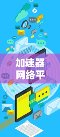 加速器网络平台是一个方便的工具，帮助用户快速连接到互联网。以下是关于该平台的详细信息