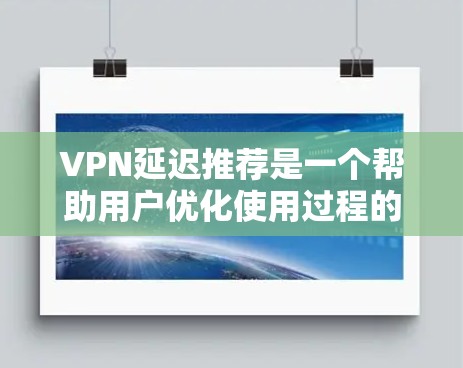VPN延迟推荐是一个帮助用户优化使用过程的重要功能,能够减少延迟带来的困扰。以下是对延迟推荐功能的详细分析 VPN延迟推荐是一个帮助用户优化使用过程的重要功能,能够减少延迟带来的困扰。以下是对延迟推荐功能的详细分析