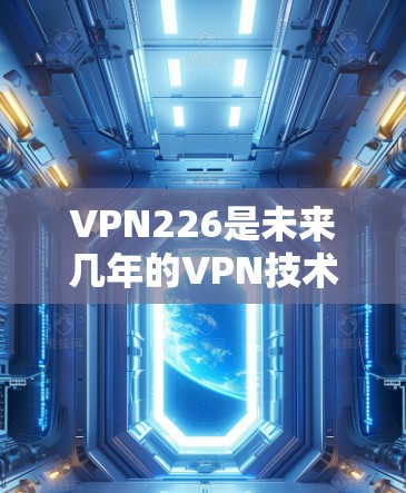VPN226是未来几年的VPN技术发展方向,但由于技术发展迅速,具体的226版并没有完全公开。以下是关于VPN226的最新信息和趋势