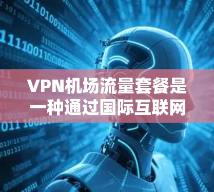 VPN机场流量套餐是一种通过国际互联网连接到机场的网络服务,旨在提供稳定、快速的网络连接,帮助用户在机场等待起飞或进行紧急沟通时不受限于国内网络限制。以下是推荐的几种VPN机场流量套餐 VPN机场流量套餐是一种通过国际互联网连接到机场的网络服务,旨在提供稳定、快速的网络连接,帮助用户在机场等待起飞或进行紧急沟通时不受限于国内网络限制。以下是推荐的几种VPN机场流量套餐
