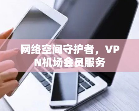 网络空间守护者,VPN机场会员服务 网络空间守护者,VPN机场会员服务