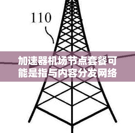 加速器机场节点套餐可能是指与内容分发网络（CDN）或加速器服务相关的套餐。这类套餐通常提供带有缓存节点的服务，用于加速内容的加载速度，提升用户体验。以下是一些可能的套餐类型和相关信息