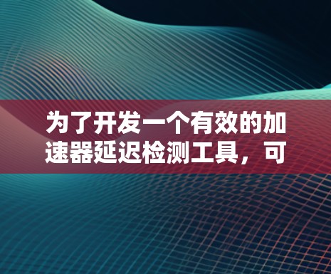 为了开发一个有效的加速器延迟检测工具,可以按照以下步骤进行