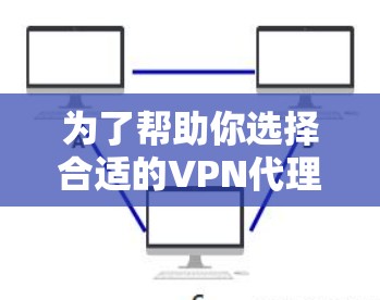 为了帮助你选择合适的VPN代理工具，以下是分步的解决方案