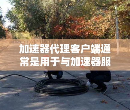 加速器代理客户端通常是用于与加速器服务进行交互的客户端软件或脚本。具体功能和使用方法取决于加速器的类型和提供的服务。以下是一些常见的加速器代理客户端及其使用方法的示例