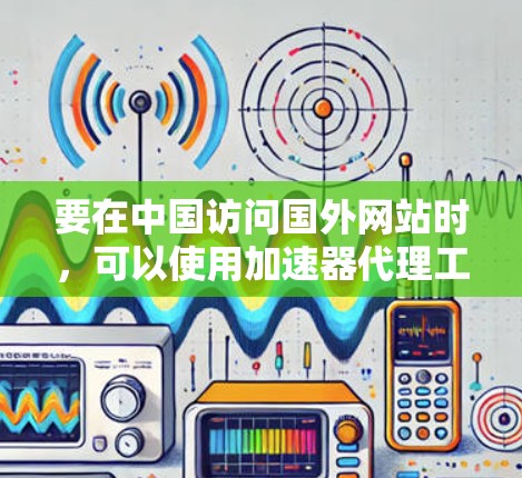 要在中国访问国外网站时,可以使用加速器代理工具来提高访问速度和稳定性。以下是一些常用的加速器代理工具和使用方法