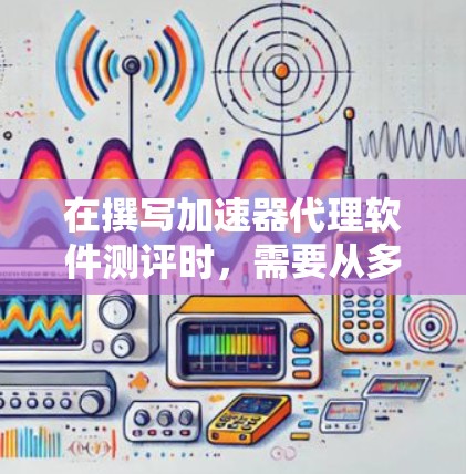 在撰写加速器代理软件测评时，需要从多个维度进行全面分析，确保评测的全面性和准确性。以下是对该软件的详细测评
