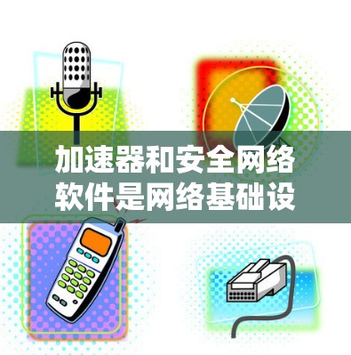 加速器和安全网络软件是网络基础设施中的两个关键组成部分，它们可以结合使用以提供更高效、更安全的网络服务。以下是一些关于加速器和安全网络软件的常见组合及其应用场景