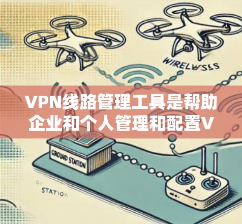 VPN线路管理工具是帮助企业和个人管理和配置VPN连接的软件和解决方案，支持多种协议，提供安全性和灵活性。以下是几个主要工具的详细分析