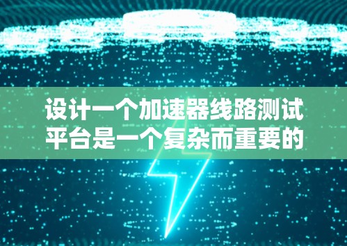 设计一个加速器线路测试平台是一个复杂而重要的任务,涉及多个方面的考虑,包括硬件、软件、安全性和维护等。以下是对这一平台的详细设计思路