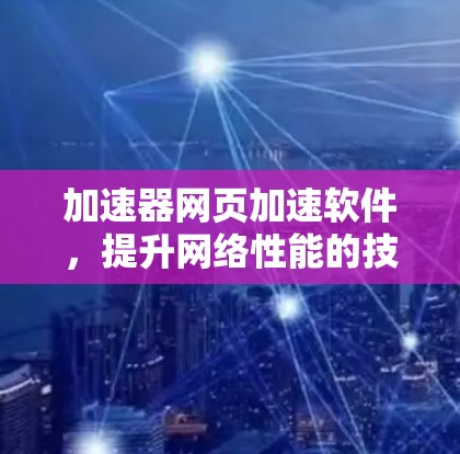 加速器网页加速软件，提升网络性能的技术解析